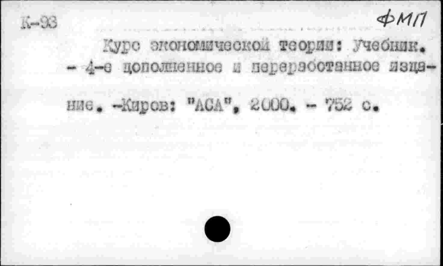 ﻿К-93	ФИГ!
КУЮ экономзчэокси теорди: УЧвбндк.
- 4-е пополненное .эдвЮ^отанное яэдэ-
ние. -Киров: "АСА", 2и00< - 7оК с.